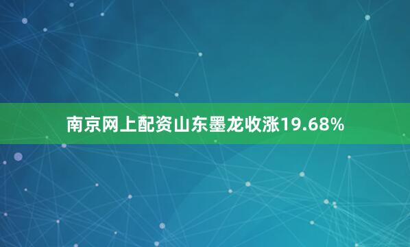 南京网上配资山东墨龙收涨19.68%