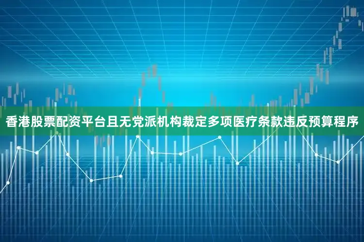 香港股票配资平台且无党派机构裁定多项医疗条款违反预算程序