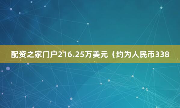 配资之家门户216.25万美元（约为人民币338