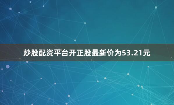 炒股配资平台开正股最新价为53.21元