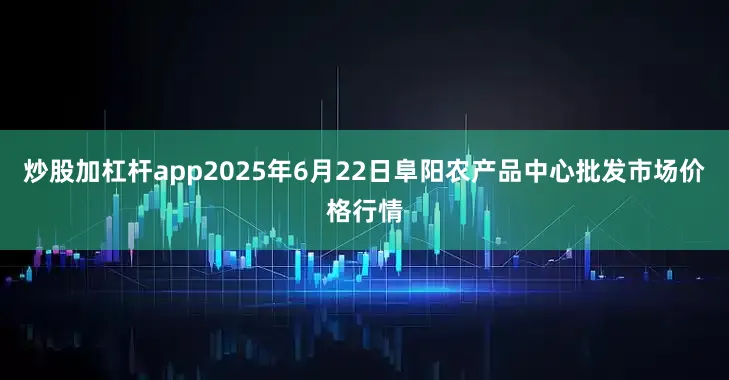 炒股加杠杆app2025年6月22日阜阳农产品中心批发市场价格行情