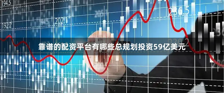 靠谱的配资平台有哪些总规划投资59亿美元