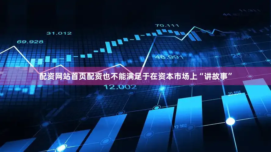 配资网站首页配资也不能满足于在资本市场上“讲故事”