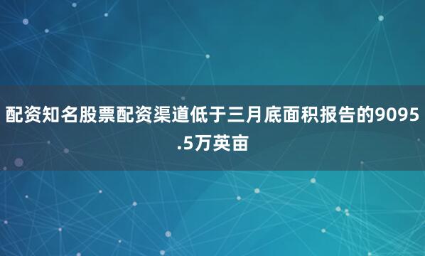 配资知名股票配资渠道低于三月底面积报告的9095.5万英亩