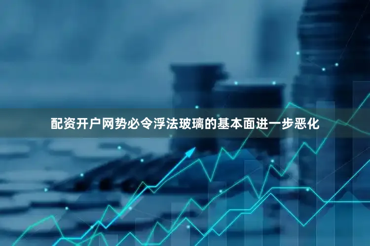 配资开户网势必令浮法玻璃的基本面进一步恶化