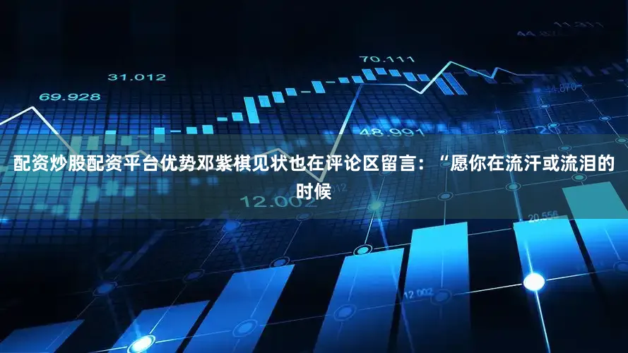 配资炒股配资平台优势邓紫棋见状也在评论区留言：“愿你在流汗或流泪的时候