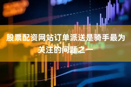股票配资网站订单派送是骑手最为关注的问题之一