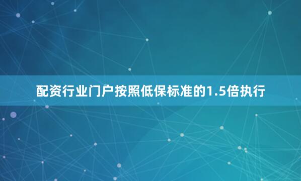 配资行业门户按照低保标准的1.5倍执行