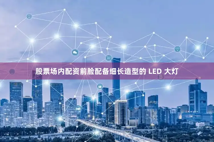 股票场内配资前脸配备细长造型的 LED 大灯