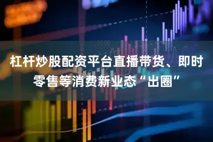 杠杆炒股配资平台直播带货、即时零售等消费新业态“出圈”
