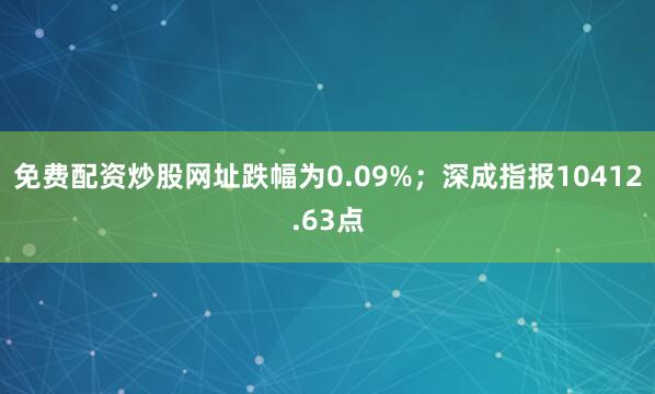 免费配资炒股网址跌幅为0.09%；深成指报10412.63点