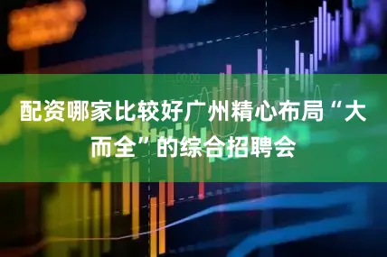 配资哪家比较好广州精心布局“大而全”的综合招聘会