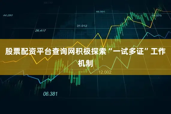 股票配资平台查询网积极探索“一试多证”工作机制