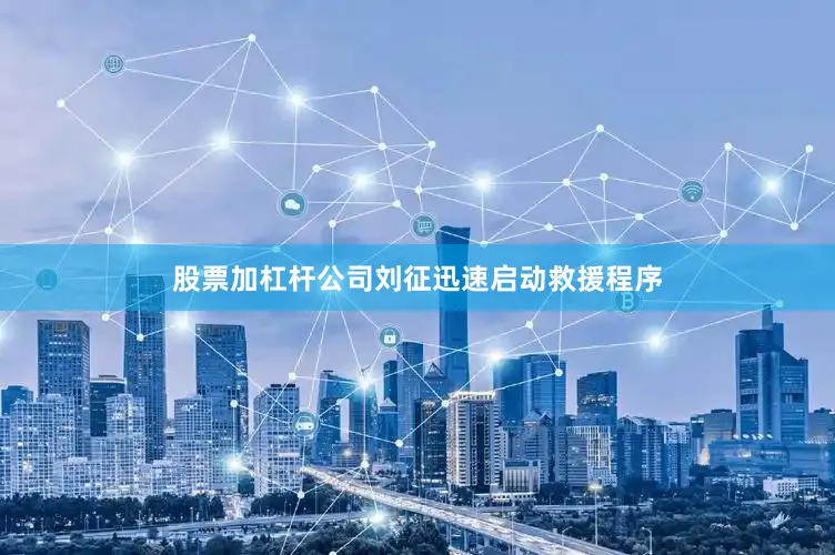 股票加杠杆公司刘征迅速启动救援程序
