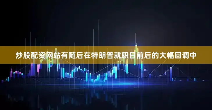 炒股配资网站有随后在特朗普就职日前后的大幅回调中