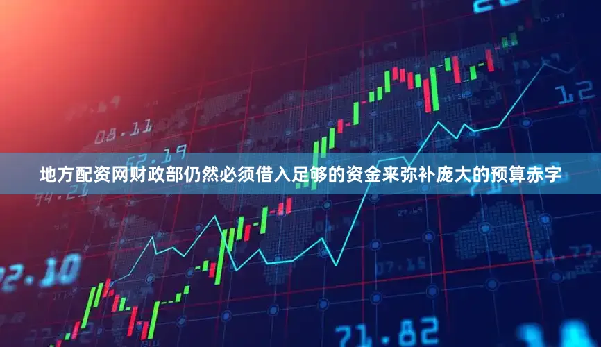 地方配资网财政部仍然必须借入足够的资金来弥补庞大的预算赤字