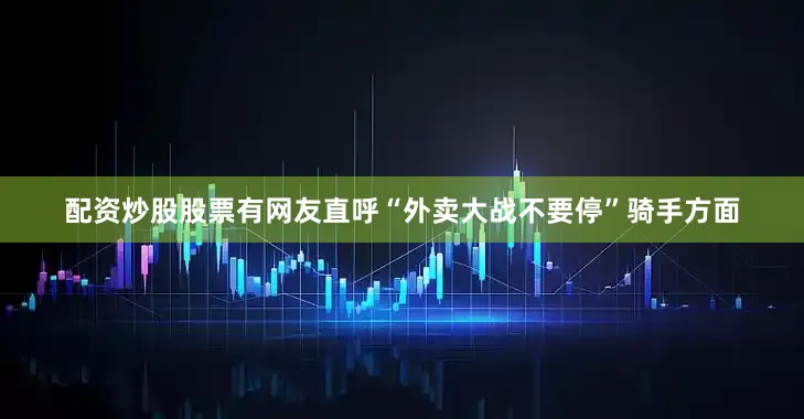 配资炒股股票有网友直呼“外卖大战不要停”骑手方面