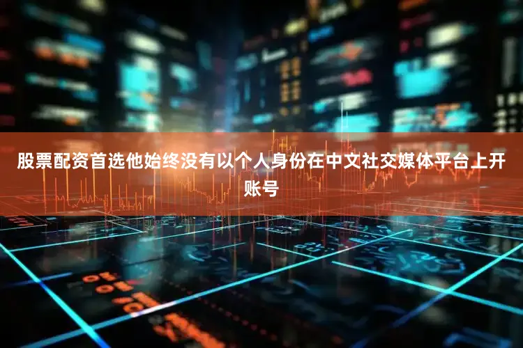 股票配资首选他始终没有以个人身份在中文社交媒体平台上开账号