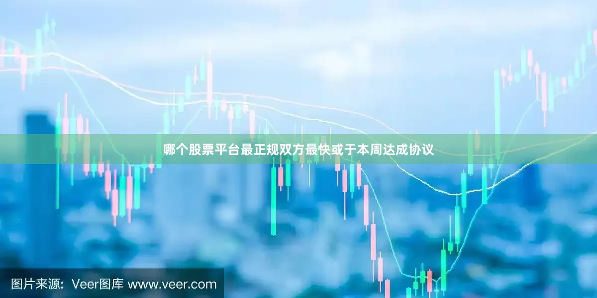 哪个股票平台最正规双方最快或于本周达成协议