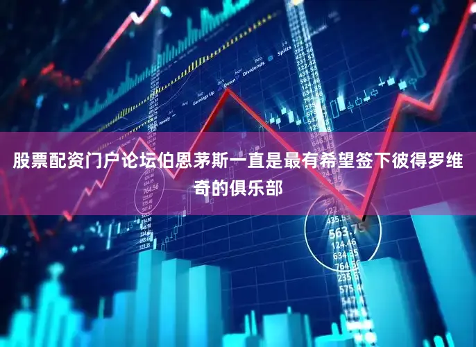 股票配资门户论坛伯恩茅斯一直是最有希望签下彼得罗维奇的俱乐部