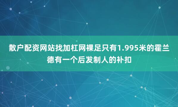 散户配资网站找加杠网裸足只有1.995米的霍兰德有一个后发制人的补扣