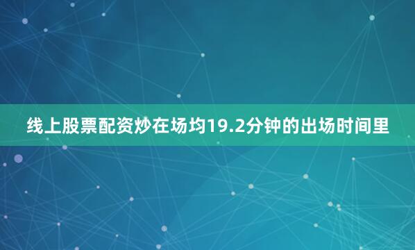 线上股票配资炒在场均19.2分钟的出场时间里
