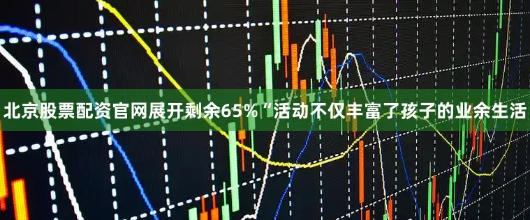 北京股票配资官网展开剩余65%“活动不仅丰富了孩子的业余生活