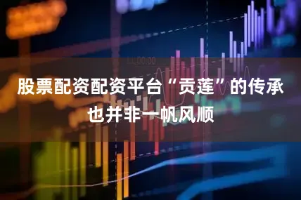 股票配资配资平台“贡莲”的传承也并非一帆风顺