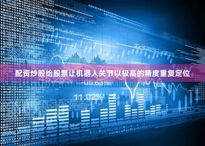 配资炒股给股票让机器人关节以极高的精度重复定位