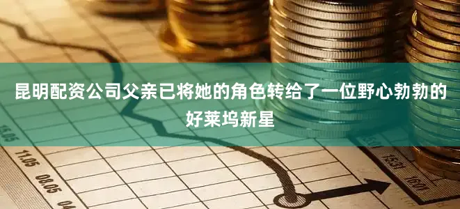 昆明配资公司父亲已将她的角色转给了一位野心勃勃的好莱坞新星