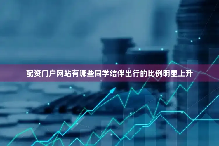 配资门户网站有哪些同学结伴出行的比例明显上升
