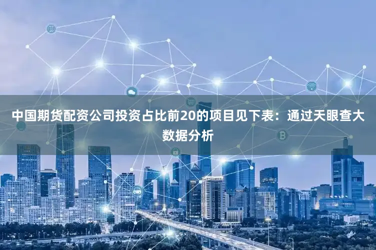 中国期货配资公司投资占比前20的项目见下表：通过天眼查大数据分析