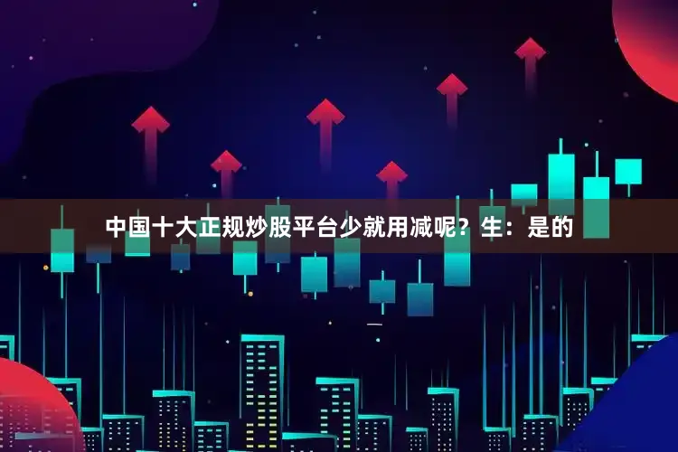中国十大正规炒股平台少就用减呢？生：是的