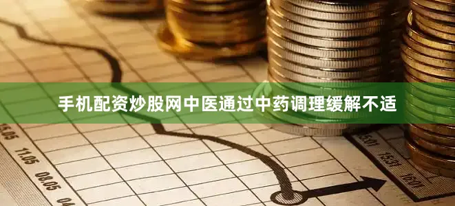 手机配资炒股网中医通过中药调理缓解不适