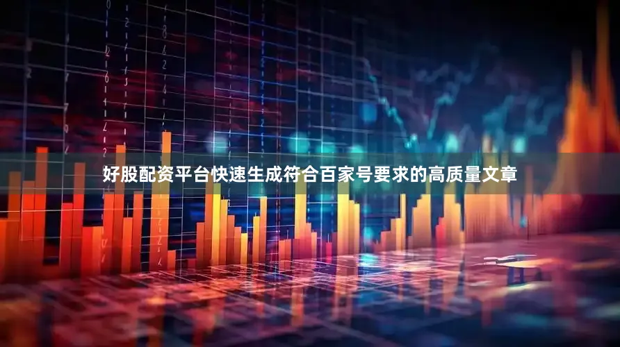 好股配资平台快速生成符合百家号要求的高质量文章