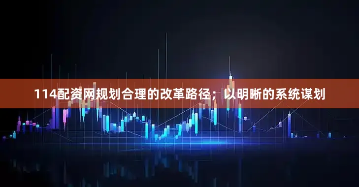 114配资网规划合理的改革路径；以明晰的系统谋划