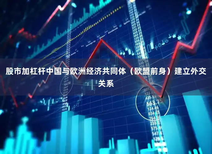 股市加杠杆中国与欧洲经济共同体（欧盟前身）建立外交关系