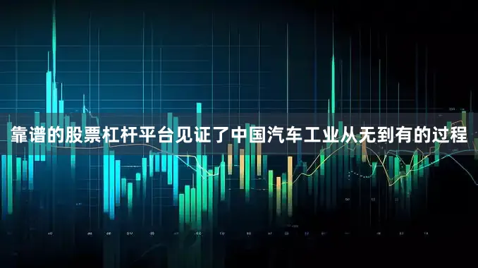 靠谱的股票杠杆平台见证了中国汽车工业从无到有的过程