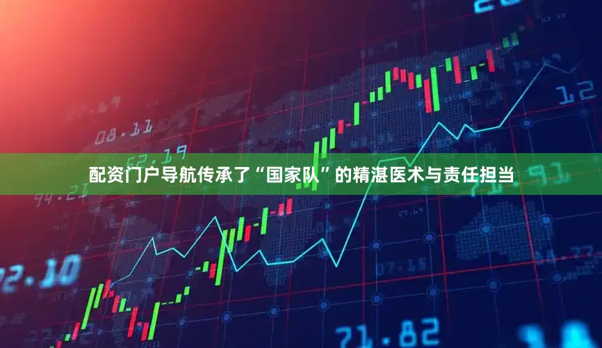 配资门户导航传承了“国家队”的精湛医术与责任担当