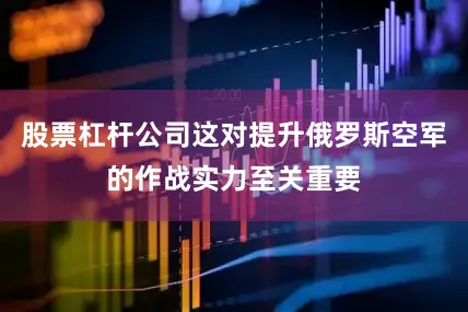 股票杠杆公司这对提升俄罗斯空军的作战实力至关重要