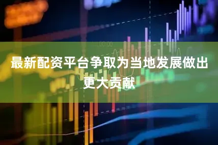 最新配资平台争取为当地发展做出更大贡献