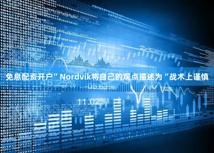 免息配资开户”Nordvik将自己的观点描述为“战术上谨慎