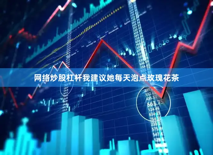 网络炒股杠杆我建议她每天泡点玫瑰花茶