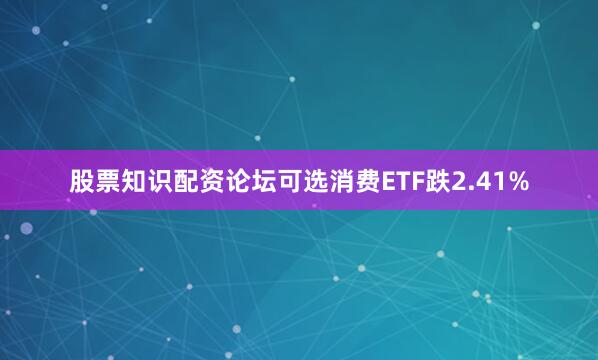 股票知识配资论坛可选消费ETF跌2.41%