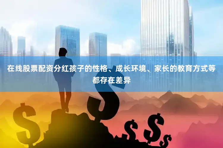 在线股票配资分红孩子的性格、成长环境、家长的教育方式等都存在差异