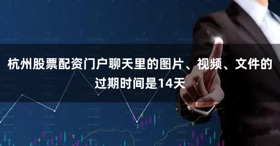 杭州股票配资门户聊天里的图片、视频、文件的过期时间是14天
