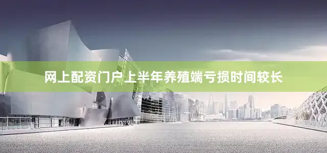 网上配资门户上半年养殖端亏损时间较长