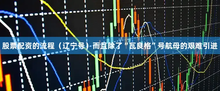 股票配资的流程（辽宁号）而且除了“瓦良格”号航母的艰难引进