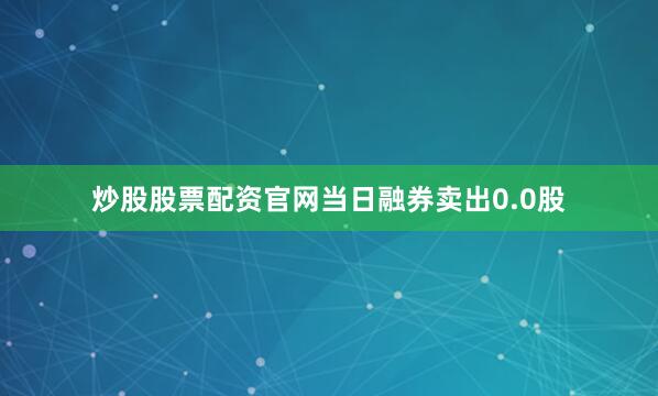 炒股股票配资官网当日融券卖出0.0股