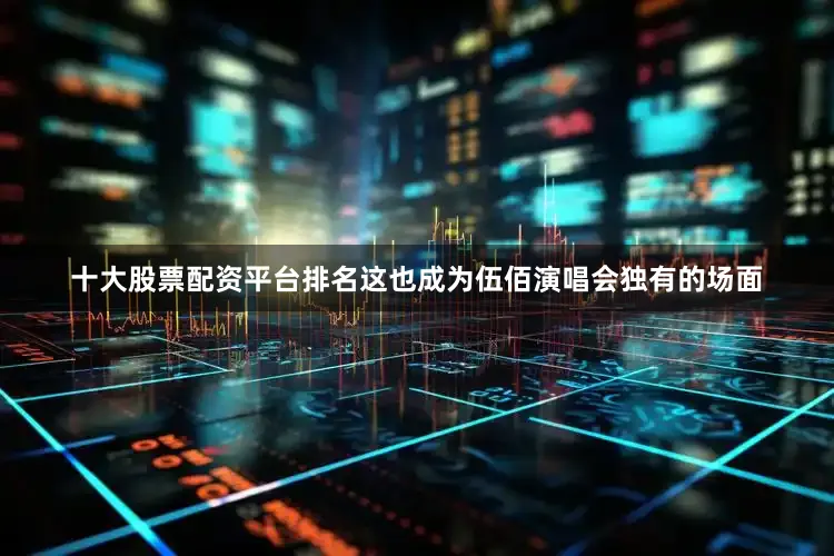 十大股票配资平台排名这也成为伍佰演唱会独有的场面
